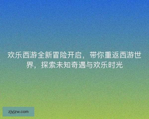 欢乐西游全新冒险开启，带你重返西游世界，探索未知奇遇与欢乐时光